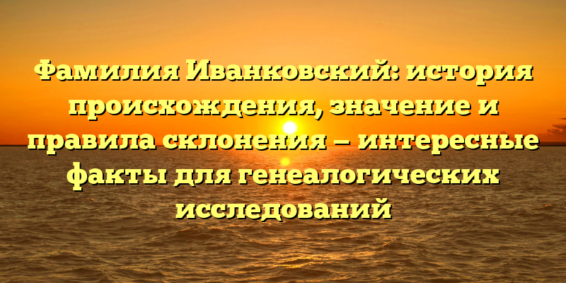 Фамилия Иванковский: история происхождения, значение и правила склонения — интересные факты для генеалогических исследований