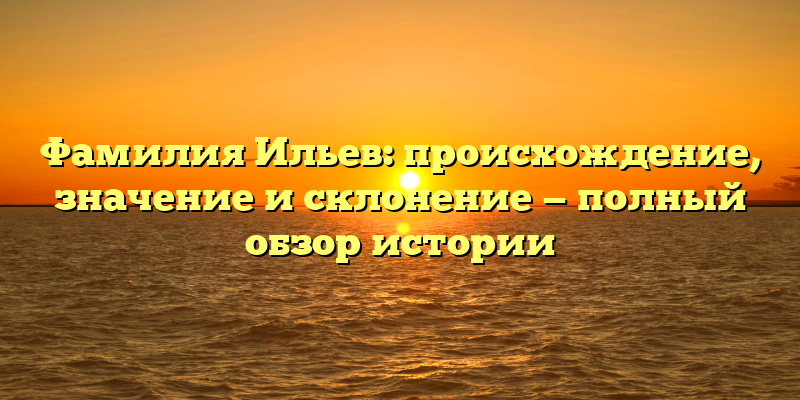 Фамилия Ильев: происхождение, значение и склонение — полный обзор истории