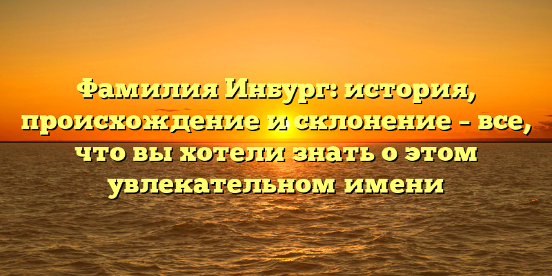 Фамилия Инбург: история, происхождение и склонение – все, что вы хотели знать о этом увлекательном имени