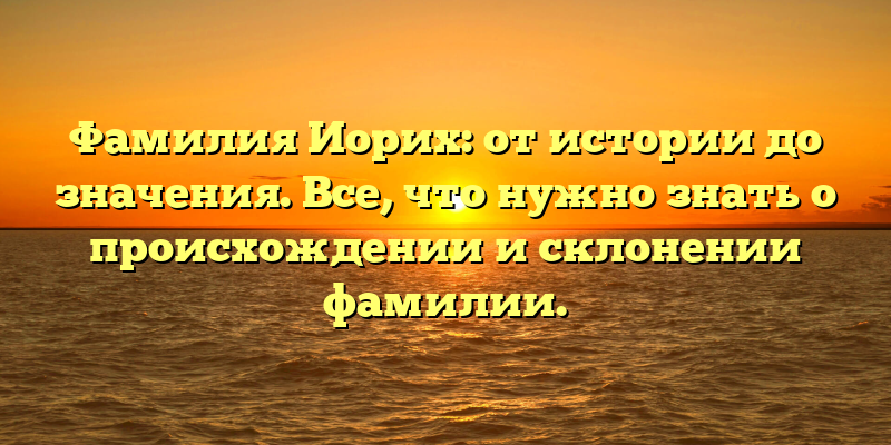 Фамилия Иорих: от истории до значения. Все, что нужно знать о происхождении и склонении фамилии.