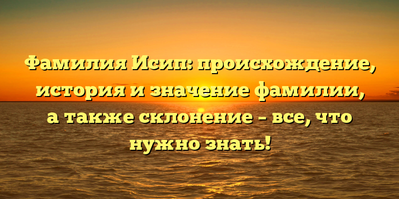 Фамилия Исип: происхождение, история и значение фамилии, а также склонение – все, что нужно знать!