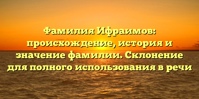 Фамилия Ифраимов: происхождение, история и значение фамилии. Склонение для полного использования в речи