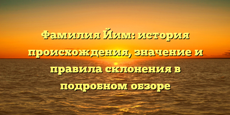 Фамилия Йим: история происхождения, значение и правила склонения в подробном обзоре