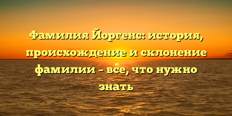 Фамилия Йоргенс: история, происхождение и склонение фамилии – все, что нужно знать