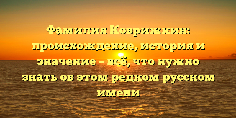 Фамилия Коврижкин: происхождение, история и значение – всё, что нужно знать об этом редком русском имени