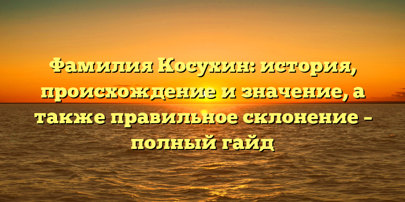 Фамилия Косухин: история, происхождение и значение, а также правильное склонение – полный гайд