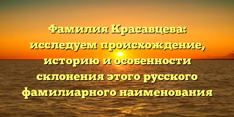 Фамилия Красавцева: исследуем происхождение, историю и особенности склонения этого русского фамилиарного наименования