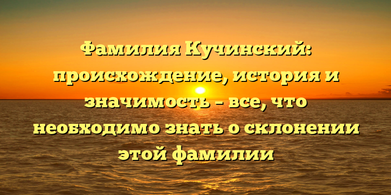 Фамилия Кучинский: происхождение, история и значимость – все, что необходимо знать о склонении этой фамилии