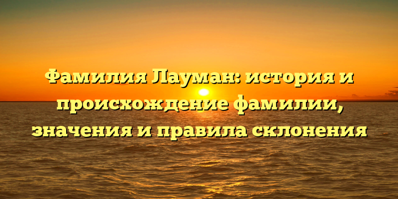 Фамилия Лауман: история и происхождение фамилии, значения и правила склонения