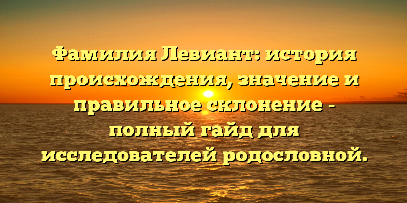 Фамилия Левиант: история происхождения, значение и правильное склонение - полный гайд для исследователей родословной.