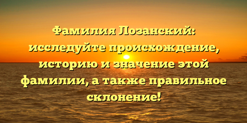 Фамилия Лозанский: исследуйте происхождение, историю и значение этой фамилии, а также правильное склонение!