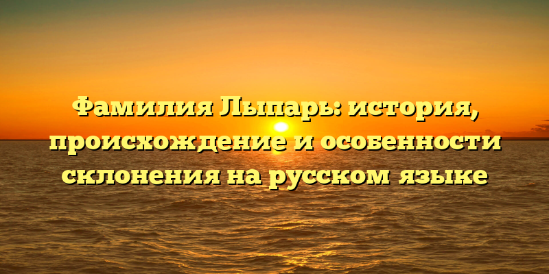 Фамилия Лыпарь: история, происхождение и особенности склонения на русском языке