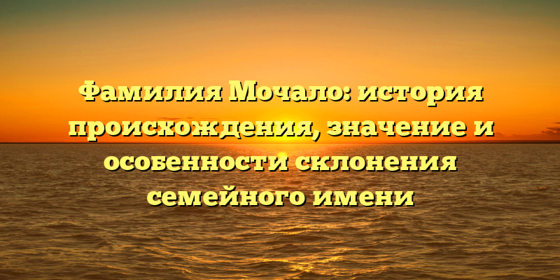 Фамилия Мочало: история происхождения, значение и особенности склонения семейного имени