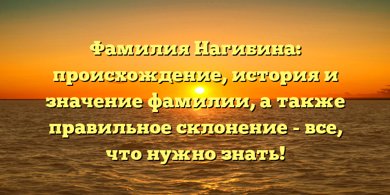 Фамилия Нагибина: происхождение, история и значение фамилии, а также правильное склонение - все, что нужно знать!