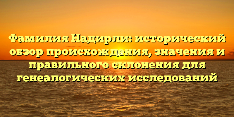 Фамилия Надирли: исторический обзор происхождения, значения и правильного склонения для генеалогических исследований