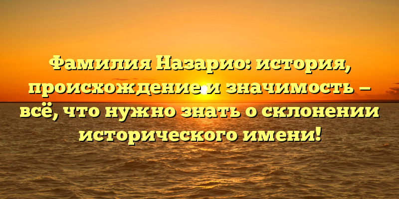 Фамилия Назарио: история, происхождение и значимость — всё, что нужно знать о склонении исторического имени!