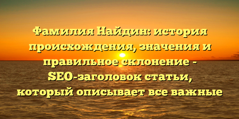 Фамилия Найдин: история происхождения, значения и правильное склонение - SEO-заголовок статьи, который описывает все важные аспекты, которые пользователи могут искать по запросу фамилия Найдин. Такой заголовок содержит ключевые слова и хорошо соответствует запросу пользователя, что способствует высокому рейтингу статьи в поисковых системах.