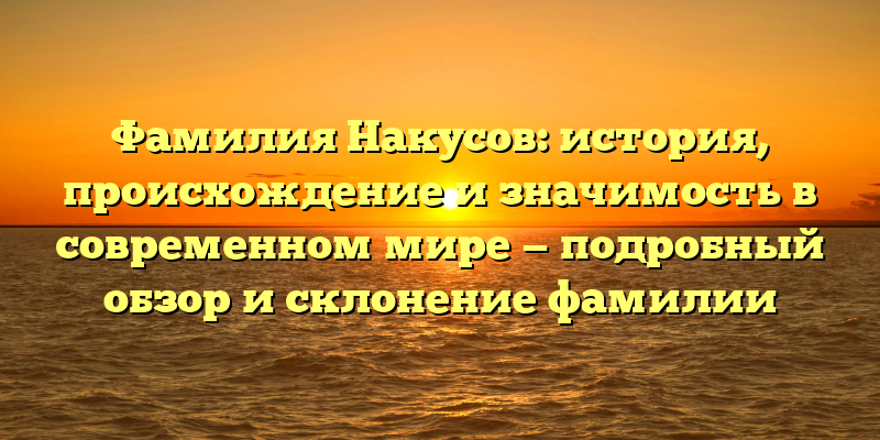 Фамилия Накусов: история, происхождение и значимость в современном мире — подробный обзор и склонение фамилии