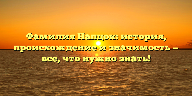 Фамилия Напцок: история, происхождение и значимость — все, что нужно знать!