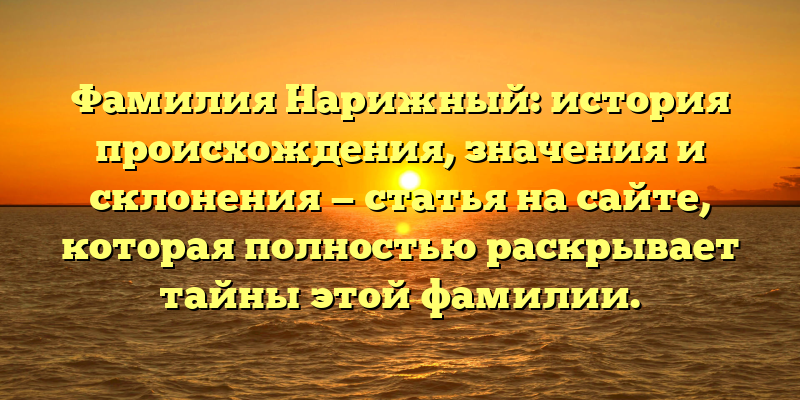 Фамилия Нарижный: история происхождения, значения и склонения — статья на сайте, которая полностью раскрывает тайны этой фамилии.