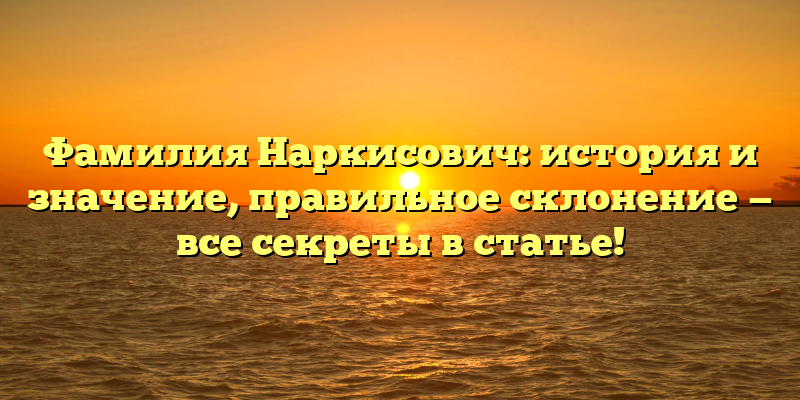 Фамилия Наркисович: история и значение, правильное склонение — все секреты в статье!