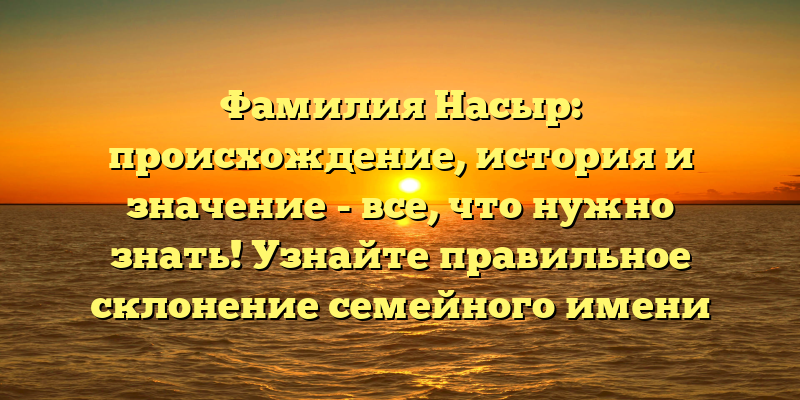 Фамилия Насыр: происхождение, история и значение - все, что нужно знать! Узнайте правильное склонение семейного имени