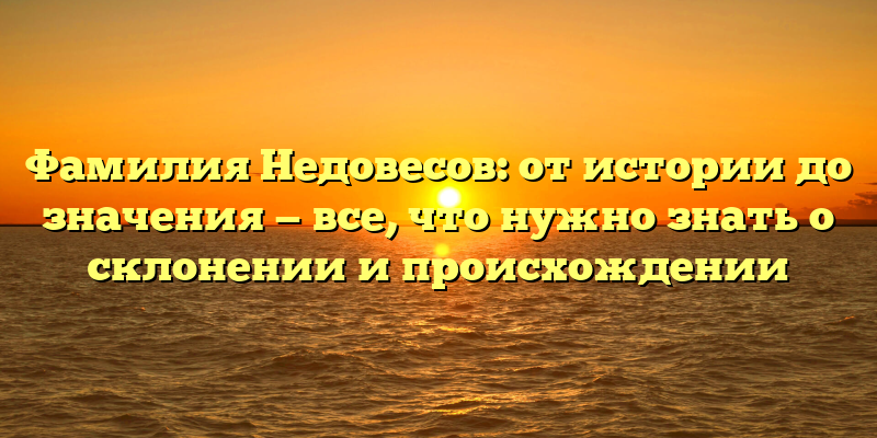 Фамилия Недовесов: от истории до значения — все, что нужно знать о склонении и происхождении