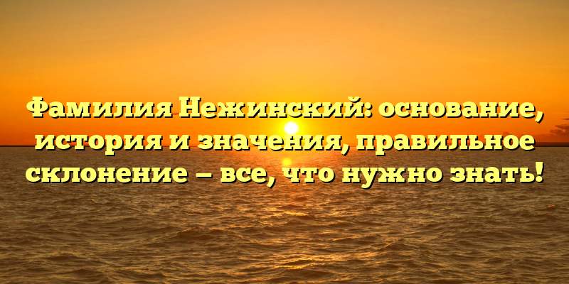 Фамилия Нежинский: основание, история и значения, правильное склонение — все, что нужно знать!