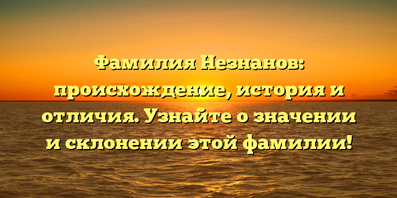 Фамилия Незнанов: происхождение, история и отличия. Узнайте о значении и склонении этой фамилии!