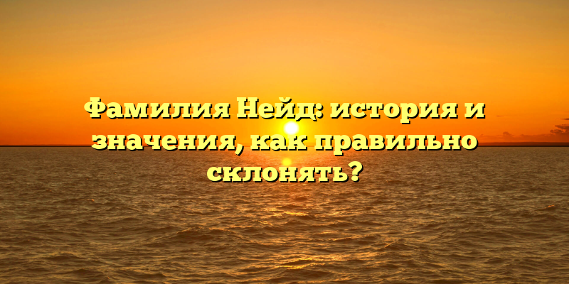 Фамилия Нейд: история и значения, как правильно склонять?