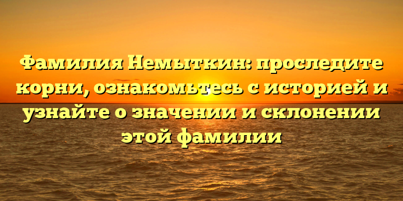 Фамилия Немыткин: проследите корни, ознакомьтесь с историей и узнайте о значении и склонении этой фамилии
