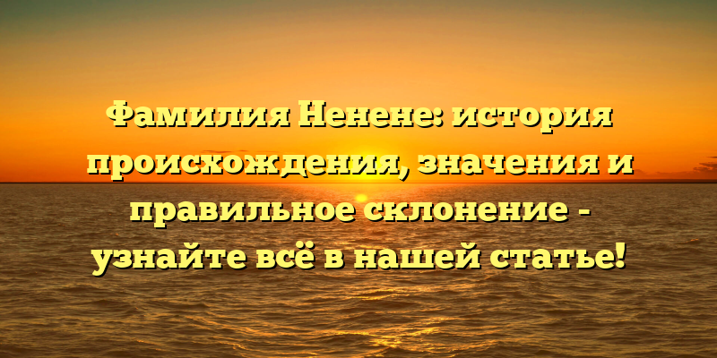 Фамилия Ненене: история происхождения, значения и правильное склонение - узнайте всё в нашей статье!