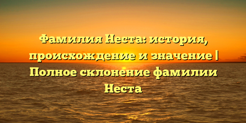 Фамилия Неста: история, происхождение и значение | Полное склонение фамилии Неста