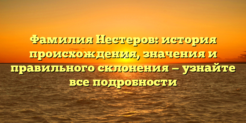 Фамилия Нестеров: история происхождения, значения и правильного склонения — узнайте все подробности