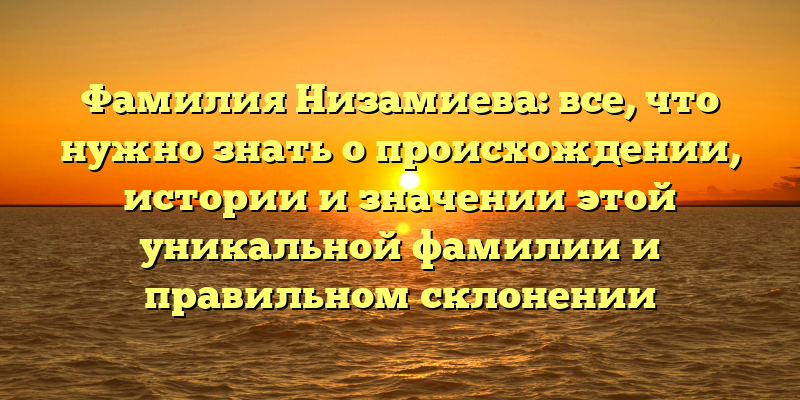 Фамилия Низамиева: все, что нужно знать о происхождении, истории и значении этой уникальной фамилии и правильном склонении