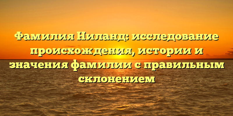 Фамилия Ниланд: исследование происхождения, истории и значения фамилии с правильным склонением