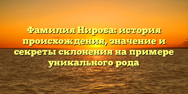 Фамилия Нироба: история происхождения, значение и секреты склонения на примере уникального рода