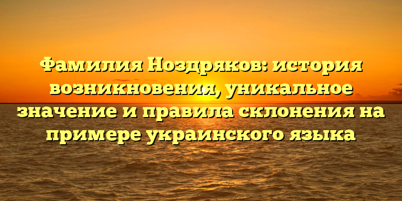 Фамилия Ноздряков: история возникновения, уникальное значение и правила склонения на примере украинского языка