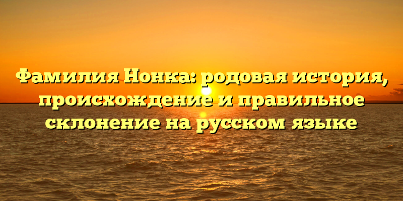 Фамилия Нонка: родовая история, происхождение и правильное склонение на русском языке