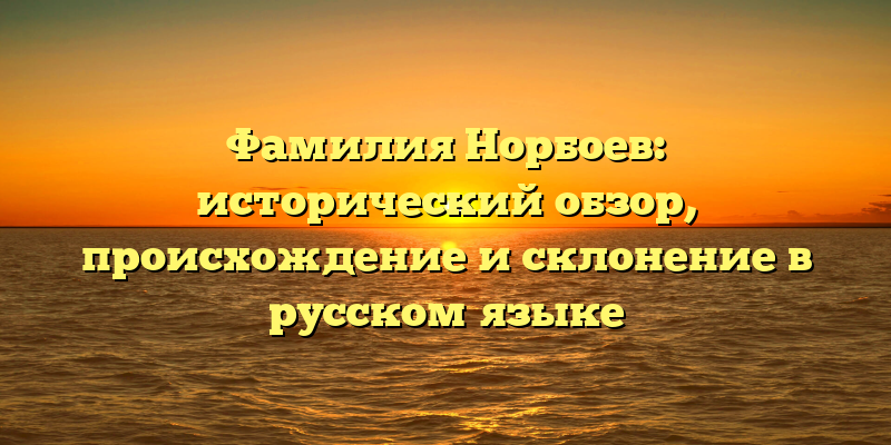 Фамилия Норбоев: исторический обзор, происхождение и склонение в русском языке