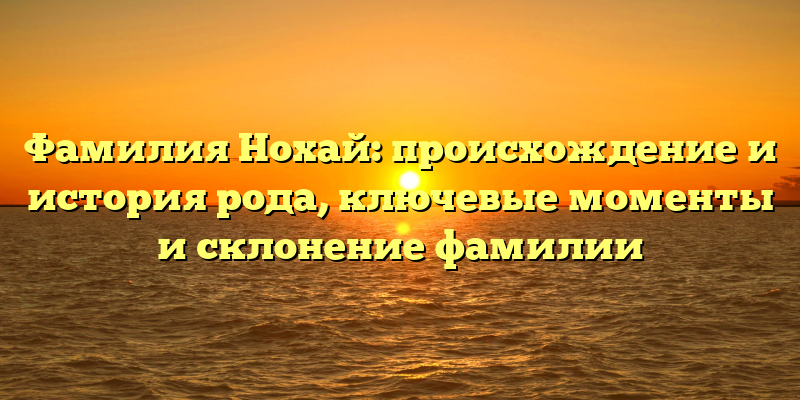 Фамилия Нохай: происхождение и история рода, ключевые моменты и склонение фамилии