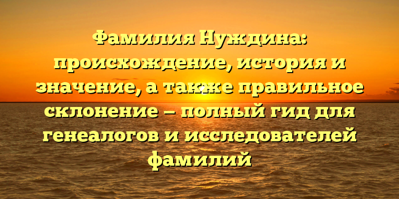 Фамилия Нуждина: происхождение, история и значение, а также правильное склонение — полный гид для генеалогов и исследователей фамилий