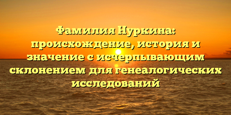 Фамилия Нуркина: происхождение, история и значение с исчерпывающим склонением для генеалогических исследований