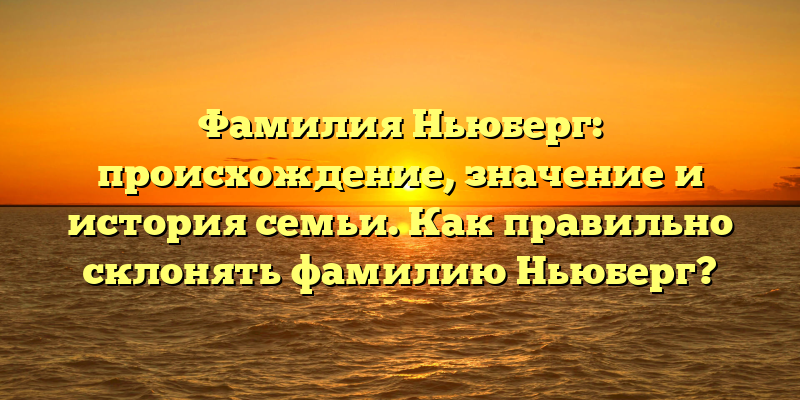 Фамилия Ньюберг: происхождение, значение и история семьи. Как правильно склонять фамилию Ньюберг?