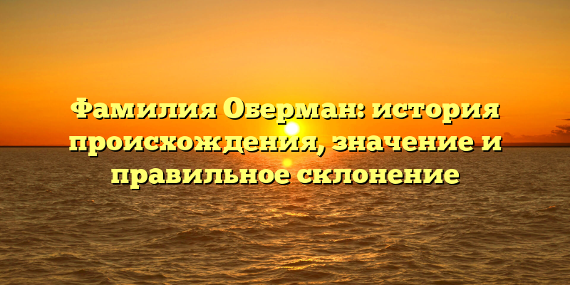 Фамилия Оберман: история происхождения, значение и правильное склонение
