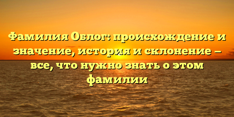 Фамилия Облог: происхождение и значение, история и склонение — все, что нужно знать о этом фамилии