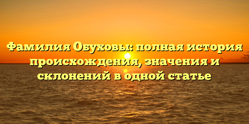Фамилия Обуховы: полная история происхождения, значения и склонений в одной статье