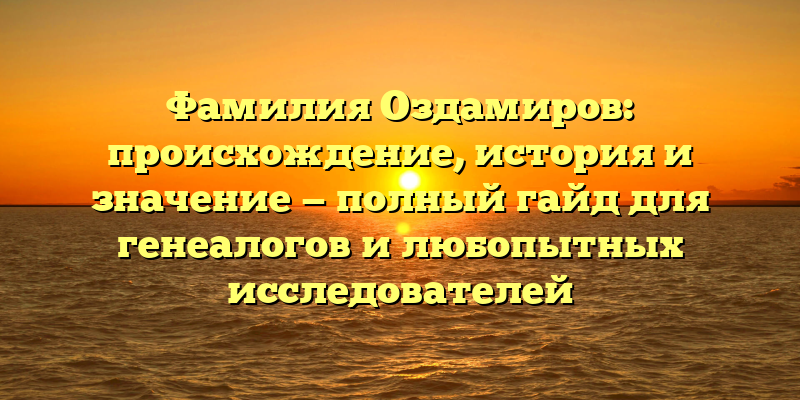 Фамилия Оздамиров: происхождение, история и значение — полный гайд для генеалогов и любопытных исследователей