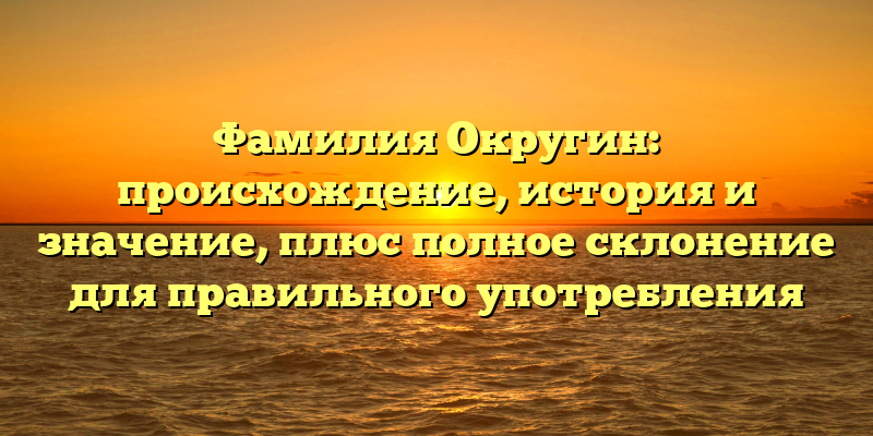 Фамилия Округин: происхождение, история и значение, плюс полное склонение для правильного употребления