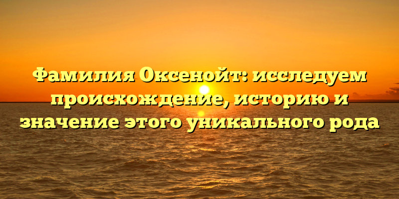 Фамилия Оксенойт: исследуем происхождение, историю и значение этого уникального рода